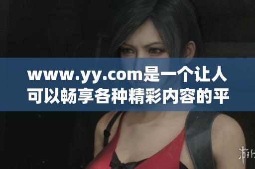 www.yy.com是一个让人可以畅享各种精彩内容的平台，你了解它吗
