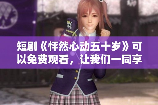 短剧《怦然心动五十岁》可以免费观看，让我们一同享受这段美好时光
