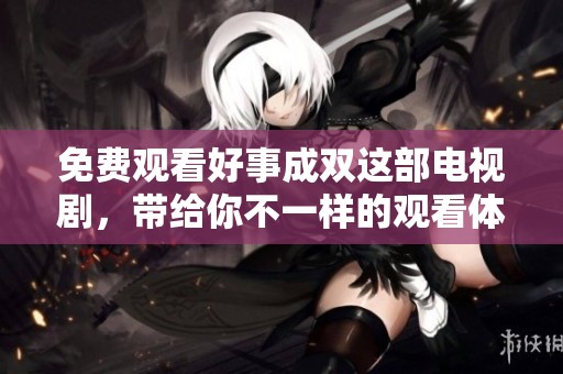 免费观看好事成双这部电视剧，带给你不一样的观看体验