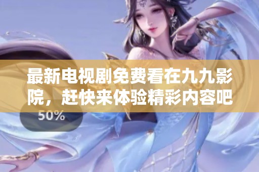 最新电视剧免费看在九九影院，赶快来体验精彩内容吧