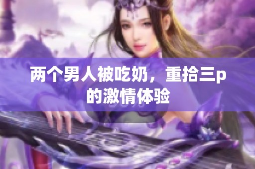 两个男人被吃奶，重拾三p的激情体验