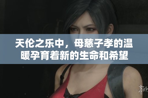 天伦之乐中，母慈子孝的温暖孕育着新的生命和希望