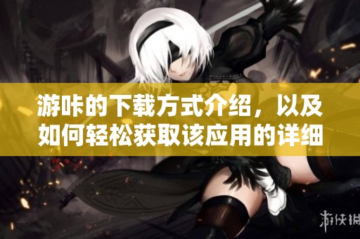 游咔的下载方式介绍，以及如何轻松获取该应用的详细步骤