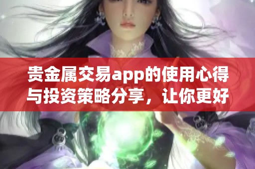 贵金属交易app的使用心得与投资策略分享，让你更好地参与市场交易