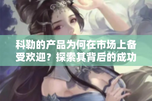 科勒的产品为何在市场上备受欢迎？探索其背后的成功秘诀。
