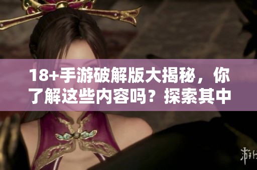 18+手游破解版大揭秘，你了解这些内容吗？探索其中的独特魅力与玩法！