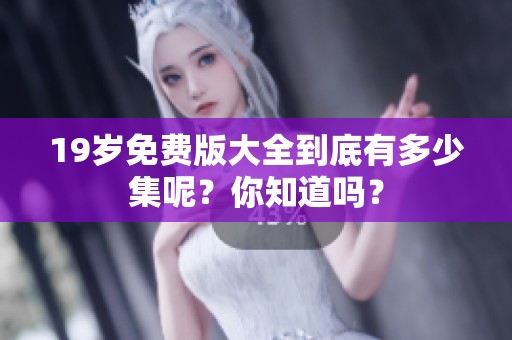 19岁免费版大全到底有多少集呢？你知道吗？