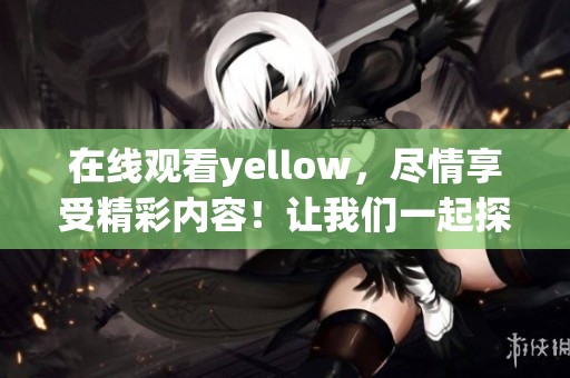 在线观看yellow，尽情享受精彩内容！让我们一起探索更多吧！