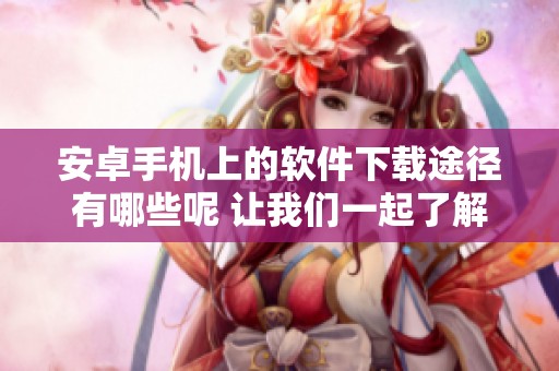 安卓手机上的软件下载途径有哪些呢 让我们一起了解一下吧