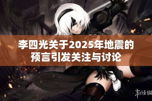 李四光关于2025年地震的预言引发关注与讨论