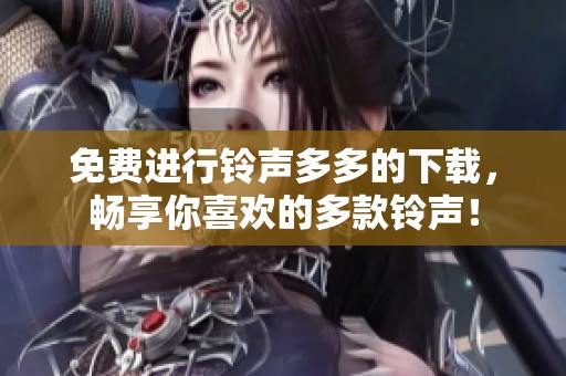 免费进行铃声多多的下载，畅享你喜欢的多款铃声！