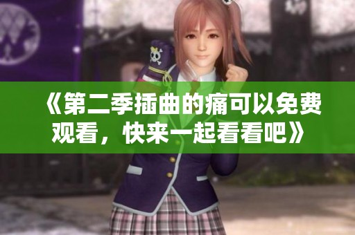 《第二季插曲的痛可以免费观看，快来一起看看吧》