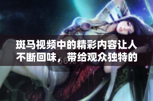 斑马视频中的精彩内容让人不断回味，带给观众独特的视觉体验
