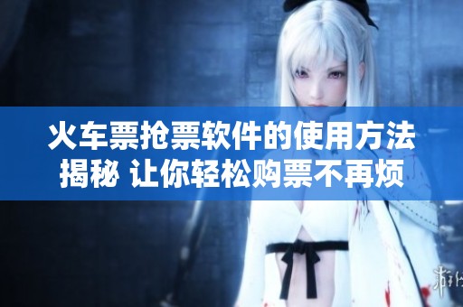 火车票抢票软件的使用方法揭秘 让你轻松购票不再烦恼