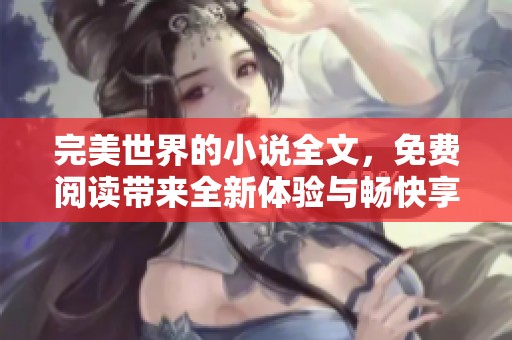 完美世界的小说全文，免费阅读带来全新体验与畅快享受