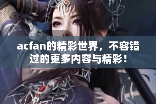 acfan的精彩世界，不容错过的更多内容与精彩！
