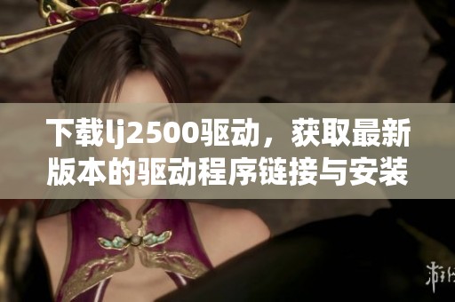 下载lj2500驱动，获取最新版本的驱动程序链接与安装指南