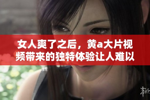 女人爽了之后，黄a大片视频带来的独特体验让人难以忘怀