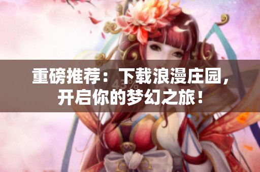 重磅推荐：下载浪漫庄园，开启你的梦幻之旅！