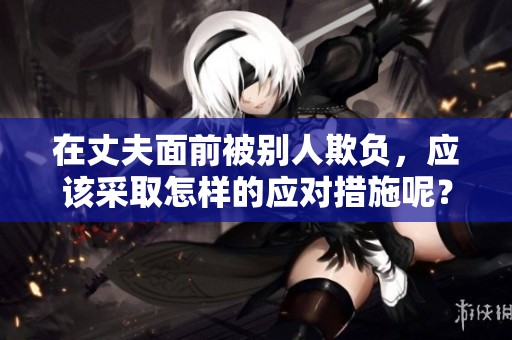 在丈夫面前被别人欺负，应该采取怎样的应对措施呢？