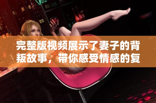 完整版视频展示了妻子的背叛故事，带你感受情感的复杂与冲击