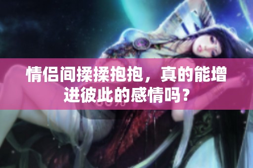 情侣间揉揉抱抱，真的能增进彼此的感情吗？