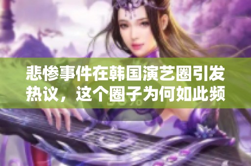 悲惨事件在韩国演艺圈引发热议，这个圈子为何如此频繁遭遇悲剧