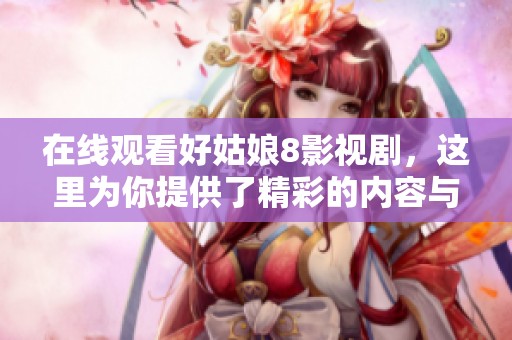 在线观看好姑娘8影视剧，这里为你提供了精彩的内容与剧情解析。