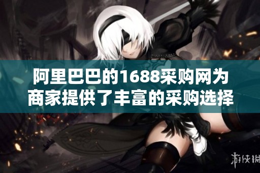 阿里巴巴的1688采购网为商家提供了丰富的采购选择和机会