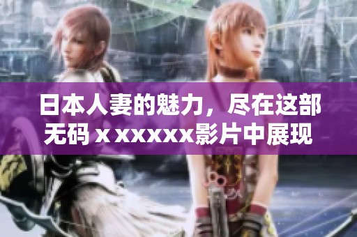 日本人妻的魅力，尽在这部**ⅹxxxxx影片中展现出迷人一面。