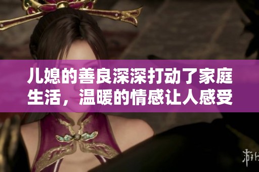 儿媳的善良深深打动了家庭生活，温暖的情感让人感受到幸福。