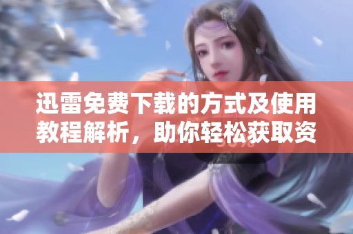 迅雷免费下载的方式及使用教程解析，助你轻松获取资源