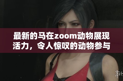 最新的马在zoom动物展现活力，令人惊叹的动物参与展示其魅力