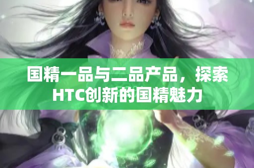 国精一品与二品产品，探索HTC创新的国精魅力