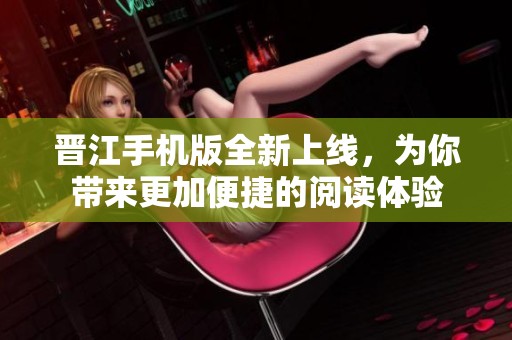 晋江手机版全新上线，为你带来更加便捷的阅读体验