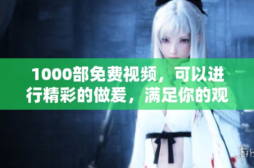 1000部免费视频，可以进行精彩的做爰，满足你的观影需求。
