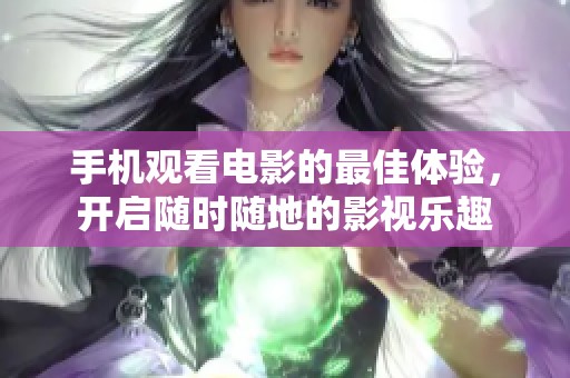 手机观看电影的最佳体验，开启随时随地的影视乐趣