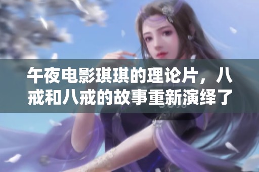 午夜电影琪琪的理论片，八戒和八戒的故事重新演绎了什么样的情感呢