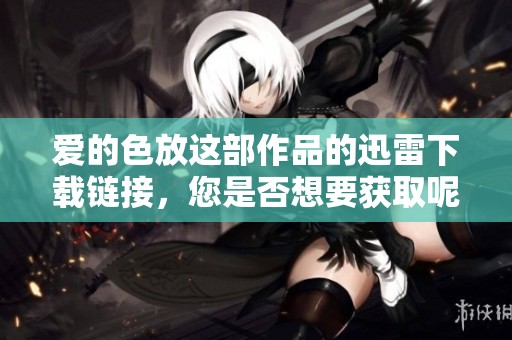 爱的色放这部作品的迅雷下载链接，您是否想要获取呢？
