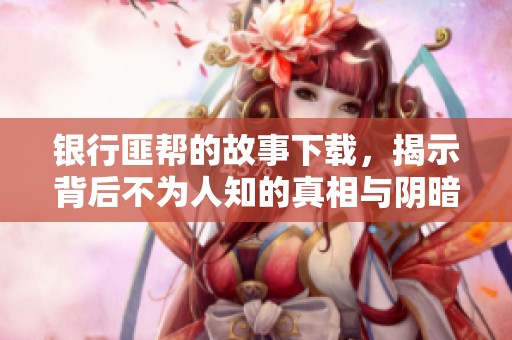 银行匪帮的故事下载，揭示背后不为人知的真相与阴暗面