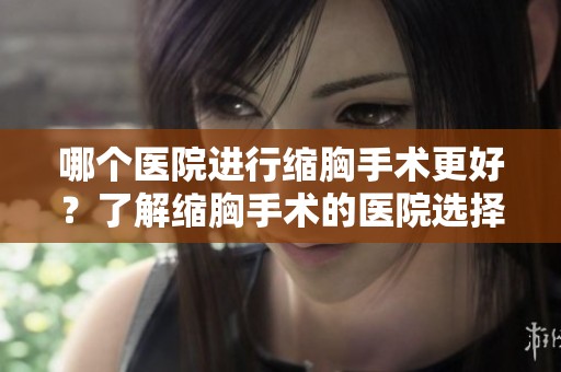 哪个医院进行缩胸手术更好？了解缩胸手术的医院选择要点！