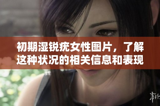 初期湿锐疣女性图片，了解这种状况的相关信息和表现形式