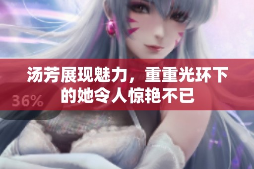 汤芳展现魅力，重重光环下的她令人惊艳不已