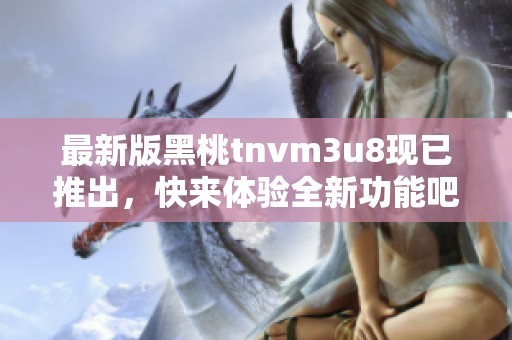 最新版黑桃tnvm3u8现已推出，快来体验全新功能吧！