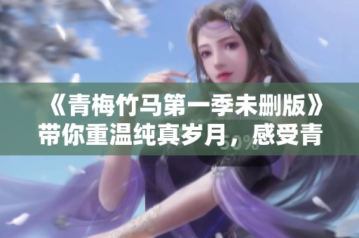 《青梅竹马第一季未删版》带你重温纯真岁月，感受青涩爱情的甜蜜与酸楚！