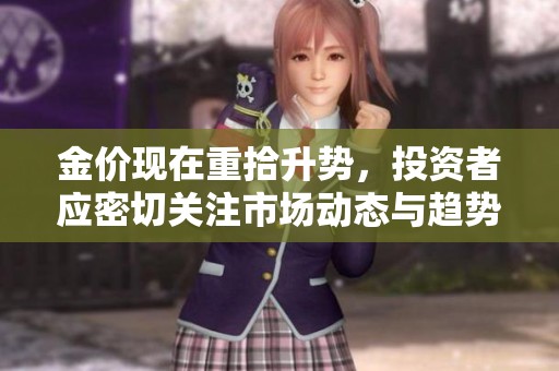 金价现在重拾升势，投资者应密切关注市场动态与趋势变化