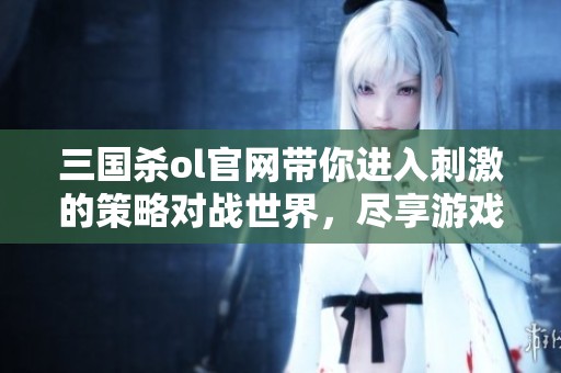 三国杀ol官网带你进入刺激的策略对战世界，尽享游戏乐趣与精彩活动