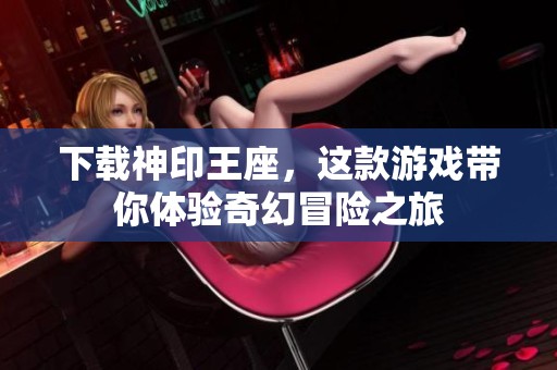 下载神印王座，这款游戏带你体验奇幻冒险之旅