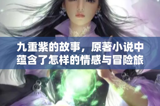 九重紫的故事，原著小说中蕴含了怎样的情感与冒险旅程