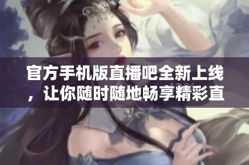 官方手机版直播吧全新上线，让你随时随地畅享精彩直播内容